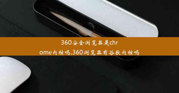 360安全浏览器是chrome内核吗,360浏览器有谷歌内核吗