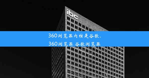 360浏览器内核是谷歌、360浏览器 谷歌浏览器