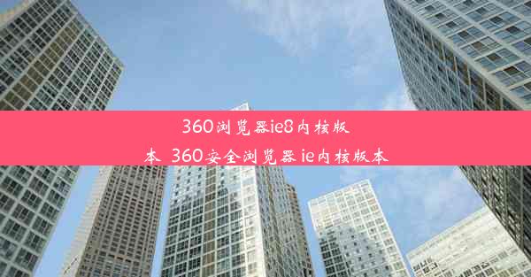 360浏览器ie8内核版本_360安全浏览器 ie内核版本