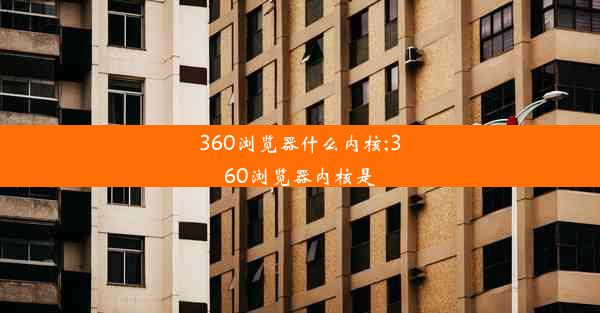 360浏览器什么内核;360浏览器内核是