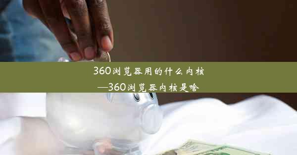 360浏览器用的什么内核—360浏览器内核是啥