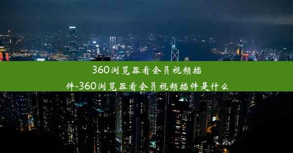 360浏览器看会员视频插件-360浏览器看会员视频插件是什么