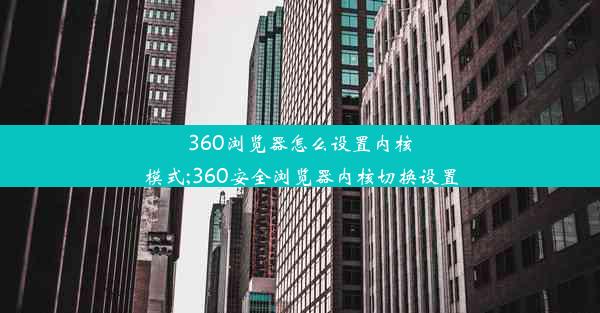 360浏览器怎么设置内核模式;360安全浏览器内核切换设置