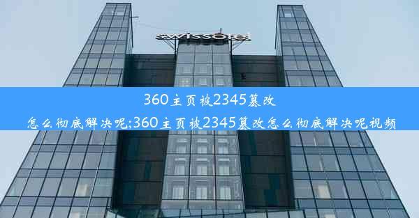 360主页被2345篡改怎么彻底解决呢;360主页被2345篡改怎么彻底解决呢视频