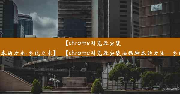 【chrome浏览器安装油猴脚本的方法-系统之家】_【chrome浏览器安装油猴脚本的方法—系统之家】