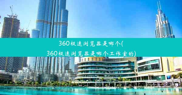 360极速浏览器是哪个(360极速浏览器是哪个工作室的)