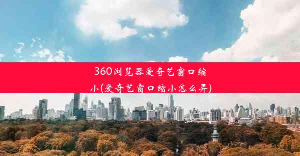 360浏览器爱奇艺窗口缩小(爱奇艺窗口缩小怎么弄)