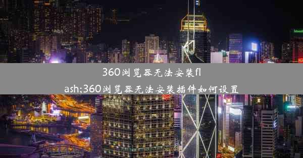 360浏览器无法安装flash;360浏览器无法安装插件如何设置