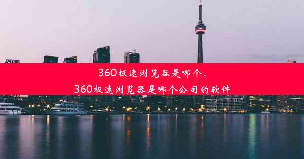 360极速浏览器是哪个、360极速浏览器是哪个公司的软件