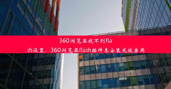 360浏览器找不到flash设置、360浏览器flash插件未安装或被禁用