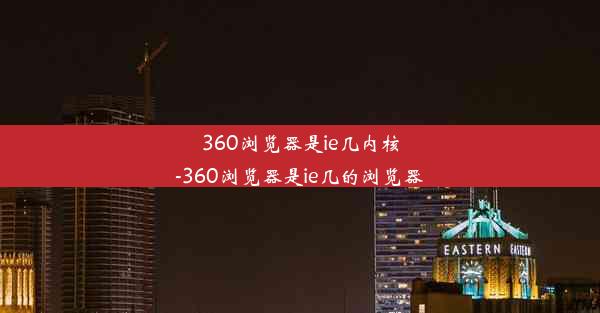 360浏览器是ie几内核-360浏览器是ie几的浏览器