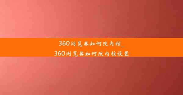 360浏览器如何改内核_360浏览器如何改内核设置