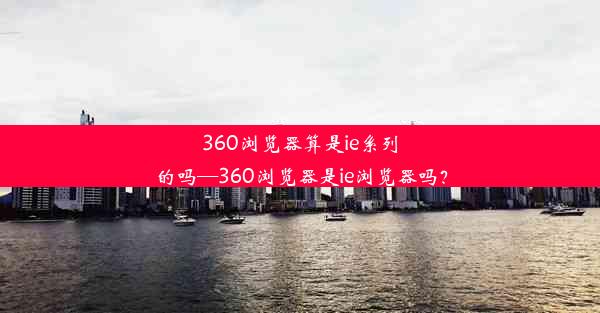 360浏览器算是ie系列的吗—360浏览器是ie浏览器吗？