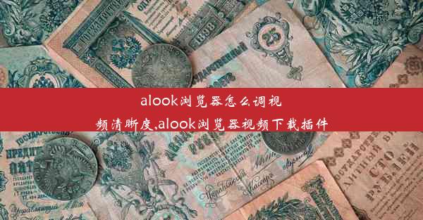 alook浏览器怎么调视频清晰度,alook浏览器视频下载插件