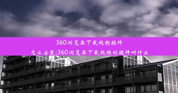 360浏览器下载视频插件怎么安装;360浏览器下载视频的插件叫什么