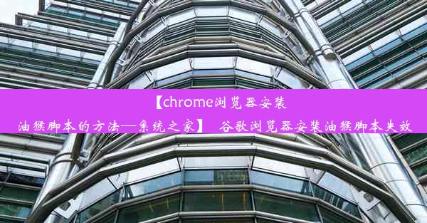 【chrome浏览器安装油猴脚本的方法—系统之家】_谷歌浏览器安装油猴脚本失效