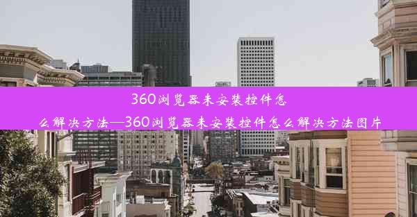 360浏览器未安装控件怎么解决方法—360浏览器未安装控件怎么解决方法图片