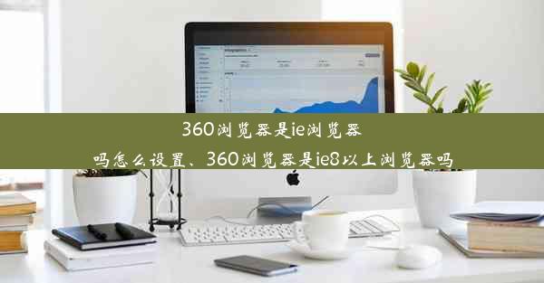 360浏览器是ie浏览器吗怎么设置、360浏览器是ie8以上浏览器吗