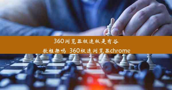 360浏览器极速版是有谷歌框架吗_360极速浏览器chrome