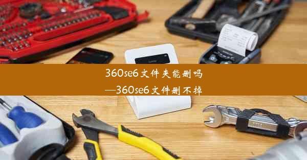 360se6文件夹能删吗—360se6文件删不掉