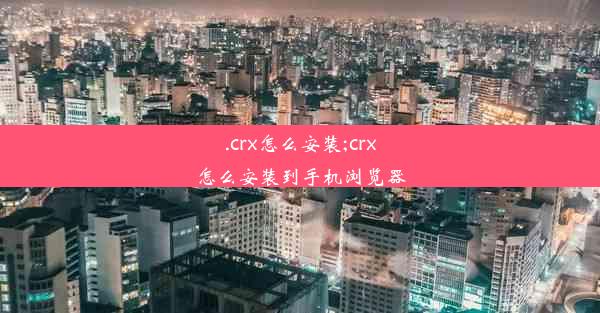 .crx怎么安装;crx怎么安装到手机浏览器