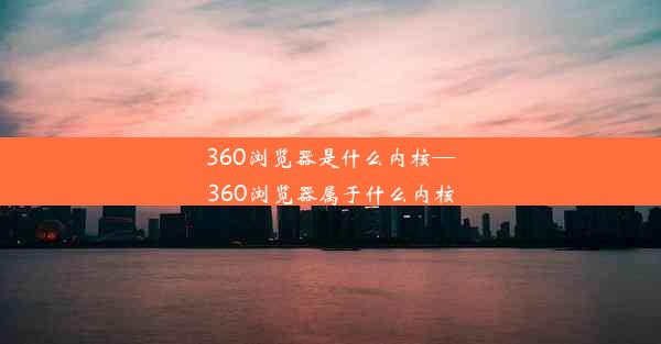 360浏览器是什么内核—360浏览器属于什么内核