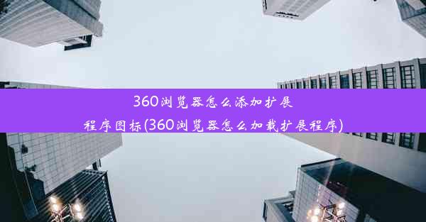 360浏览器怎么添加扩展程序图标(360浏览器怎么加载扩展程序)