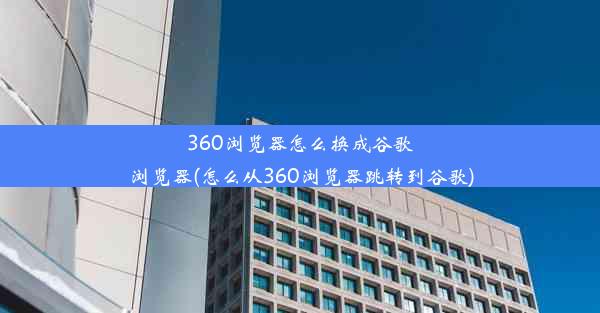 360浏览器怎么换成谷歌浏览器(怎么从360浏览器跳转到谷歌)