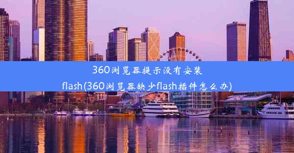 360浏览器提示没有安装flash(360浏览器缺少flash插件怎么办)