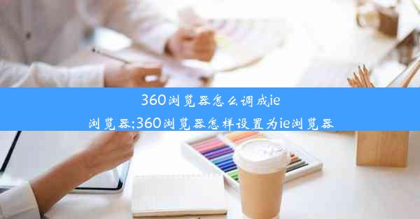 360浏览器怎么调成ie浏览器;360浏览器怎样设置为ie浏览器