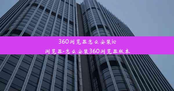 360浏览器怎么安装ie浏览器-怎么安装360浏览器版本