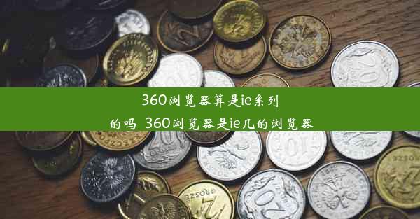 360浏览器算是ie系列的吗_360浏览器是ie几的浏览器