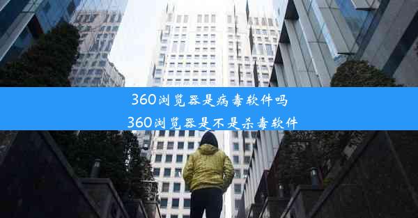 360浏览器是病毒软件吗_360浏览器是不是杀毒软件