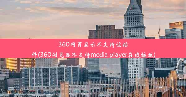 360网页显示不支持该插件(360浏览器不支持media player在线播放)