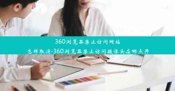 360浏览器禁止访问网站怎样取消-360浏览器禁止访问摄像头在哪点开