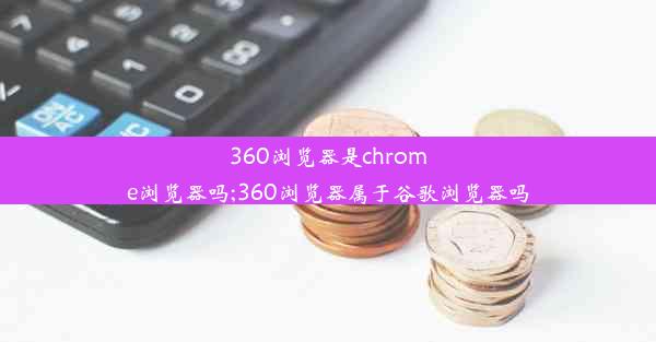 360浏览器是chrome浏览器吗;360浏览器属于谷歌浏览器吗