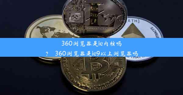 360浏览器是ie内核吗？_360浏览器是ie9以上浏览器吗