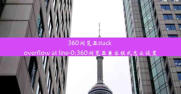 360浏览器stack overflow at line-0;360浏览器兼容模式怎么设置