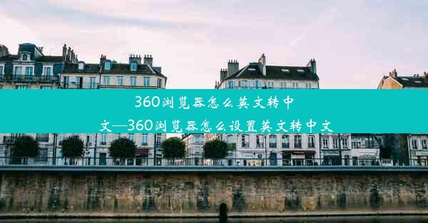 360浏览器怎么英文转中文—360浏览器怎么设置英文转中文