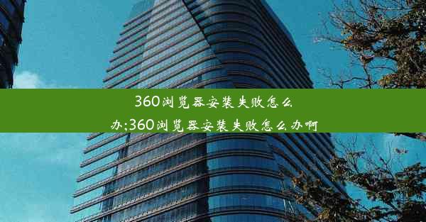 360浏览器安装失败怎么办;360浏览器安装失败怎么办啊