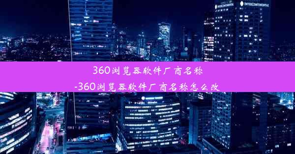 360浏览器软件厂商名称-360浏览器软件厂商名称怎么改