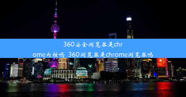 360安全浏览器是chrome内核吗_360浏览器是chrome浏览器吗