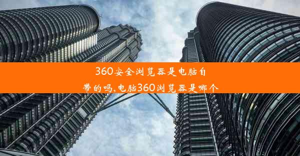 360安全浏览器是电脑自带的吗,电脑360浏览器是哪个