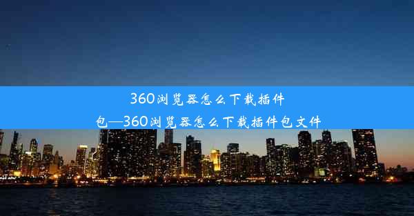 360浏览器怎么下载插件包—360浏览器怎么下载插件包文件