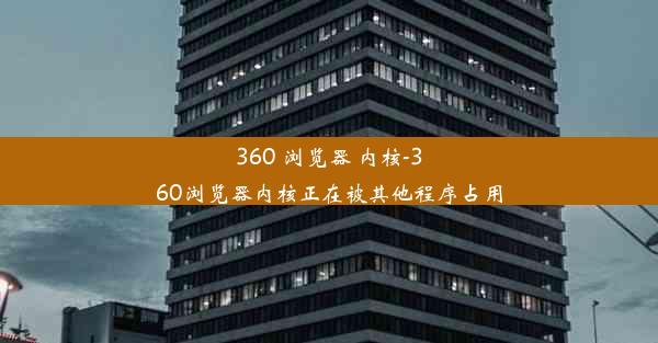 360 浏览器 内核-360浏览器内核正在被其他程序占用