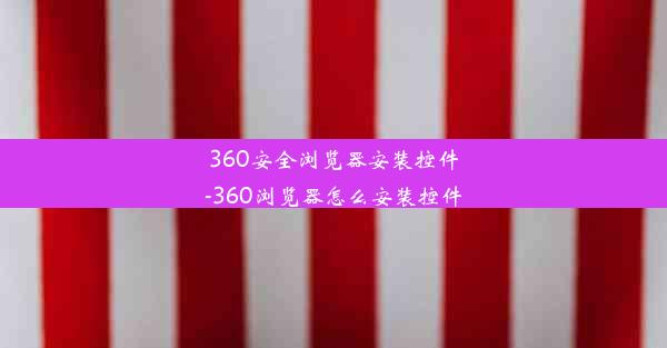 360安全浏览器安装控件-360浏览器怎么安装控件