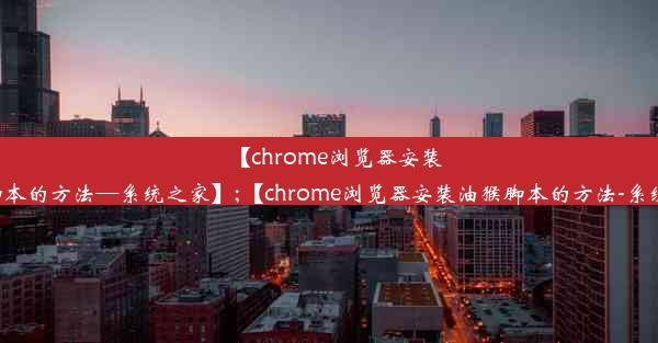 【chrome浏览器安装油猴脚本的方法—系统之家】;【chrome浏览器安装油猴脚本的方法-系统之家】