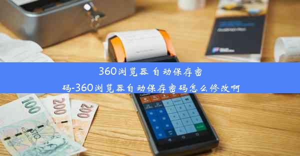 360浏览器 自动保存密码-360浏览器自动保存密码怎么修改啊