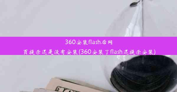 360安装flash后网页提示还是没有安装(360安装了flash还提示安装)