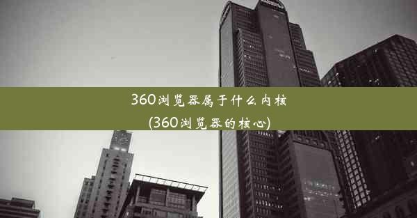 360浏览器属于什么内核(360浏览器的核心)